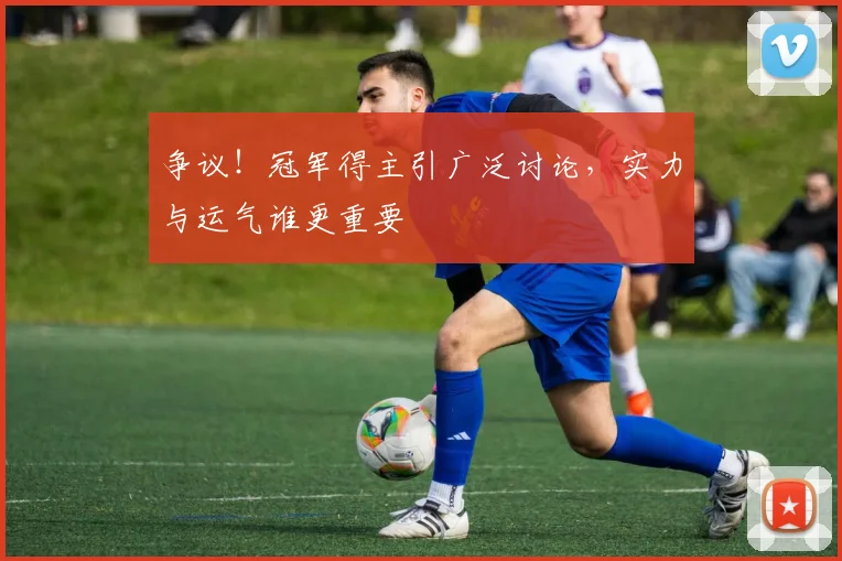 争议！冠军得主引广泛讨论，实力与运气谁更重要