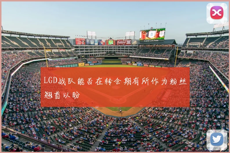 LGD战队能否在转会期有所作为粉丝翘首以盼