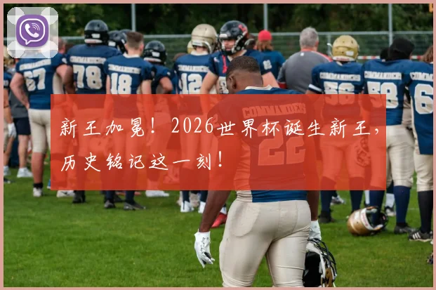 新王加冕！2026世界杯诞生新王，历史铭记这一刻！