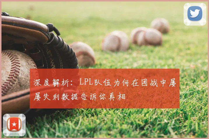 深度解析：LPL队伍为何在团战中屡屡失利数据告诉你真相
