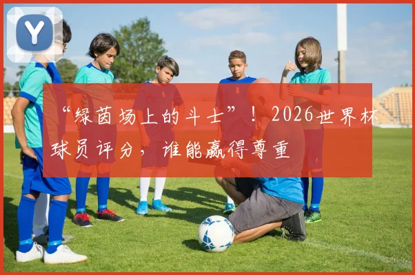 “绿茵场上的斗士”!2026世界杯球员评分,谁能赢得尊重