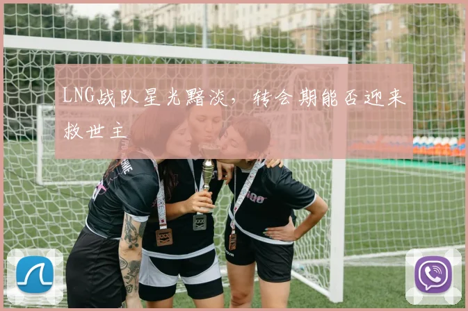 LNG战队星光黯淡，转会期能否迎来救世主