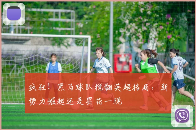 疯狂!黑马球队搅翻英超格局,新势力崛起还是昙花一现