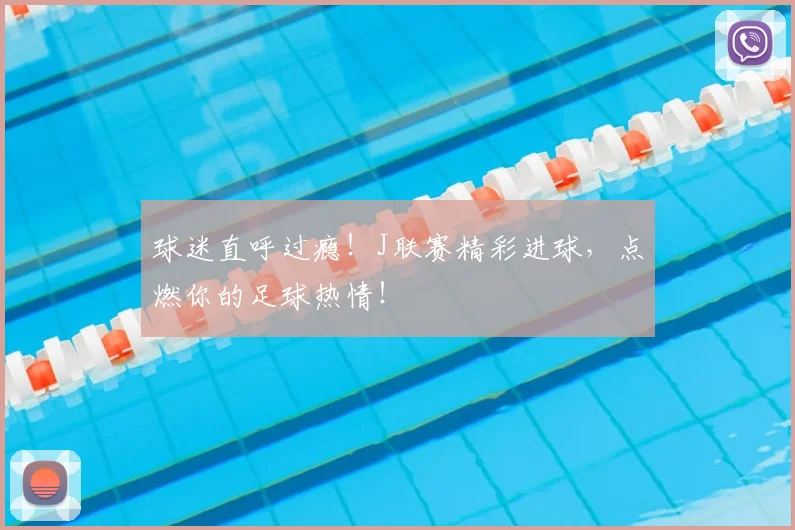 球迷直呼过瘾！J联赛精彩进球，点燃你的足球热情！