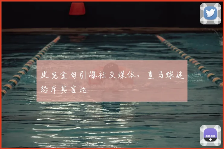 皮克金句引爆社交媒体,皇马球迷怒斥其言论