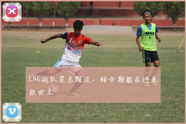 LNG战队星光黯淡，转会期能否迎来救世主