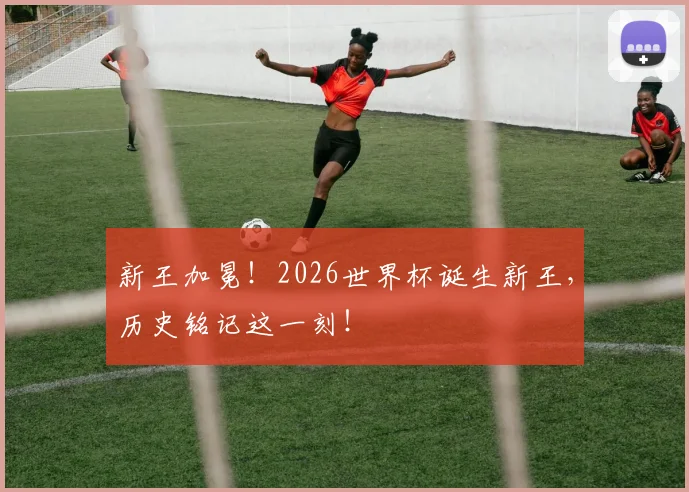 新王加冕！2026世界杯诞生新王，历史铭记这一刻！