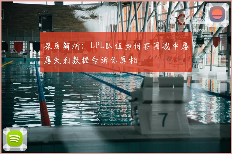 深度解析：LPL队伍为何在团战中屡屡失利数据告诉你真相