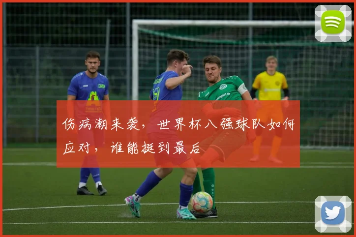 伤病潮来袭，世界杯八强球队如何应对，谁能挺到最后