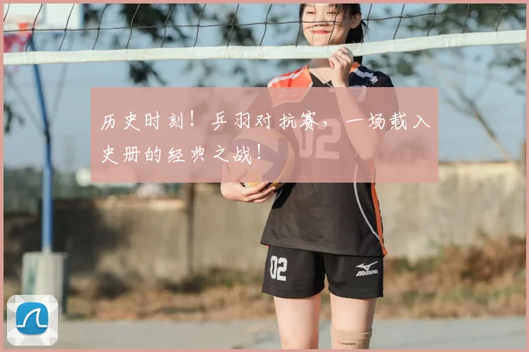 历史时刻！乒羽对抗赛，一场载入史册的经典之战！