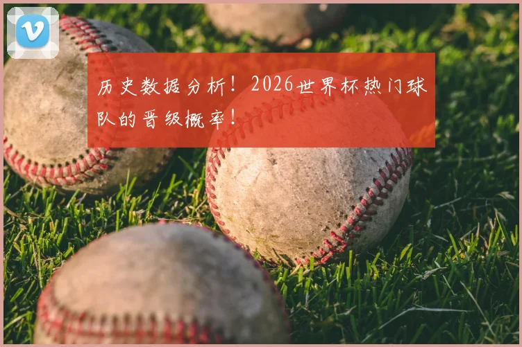 历史数据分析！2026世界杯热门球队的晋级概率！