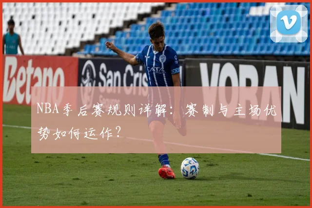 NBA季后赛规则详解：赛制与主场优势如何运作？