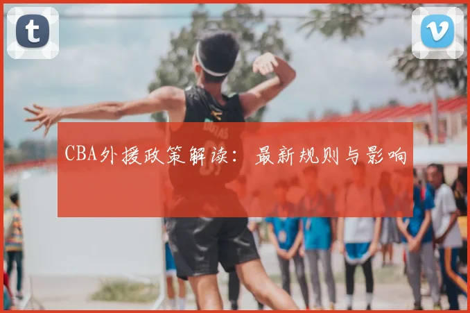 CBA外援政策解读：最新规则与影响