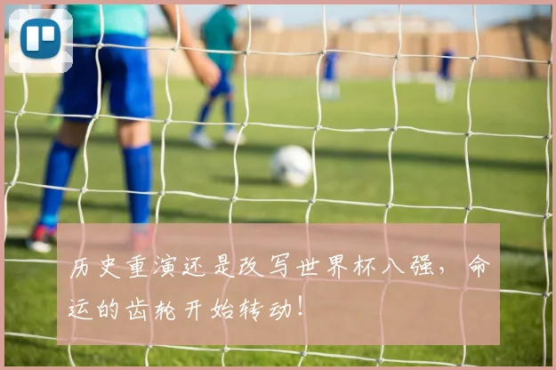 历史重演还是改写世界杯八强，命运的齿轮开始转动！