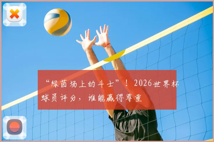 “绿茵场上的斗士”！2026世界杯球员评分，谁能赢得尊重